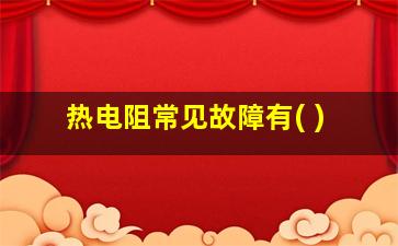 热电阻常见故障有( )